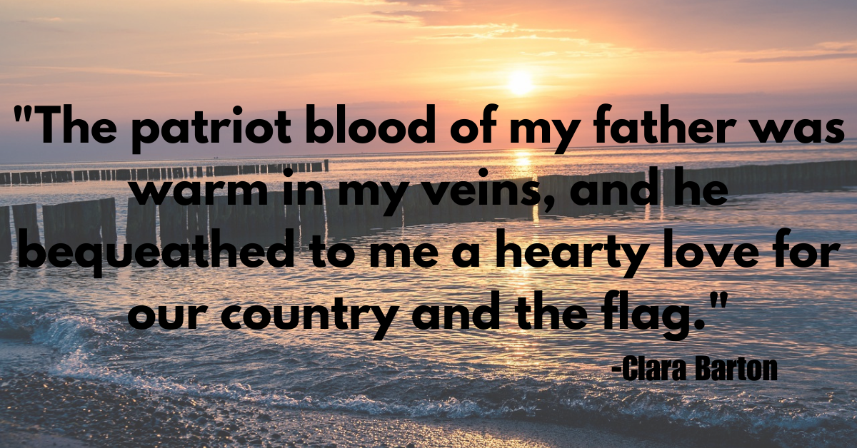 "The patriot blood of my father was warm in my veins, and he bequeathed to me a hearty love for our country and the flag."