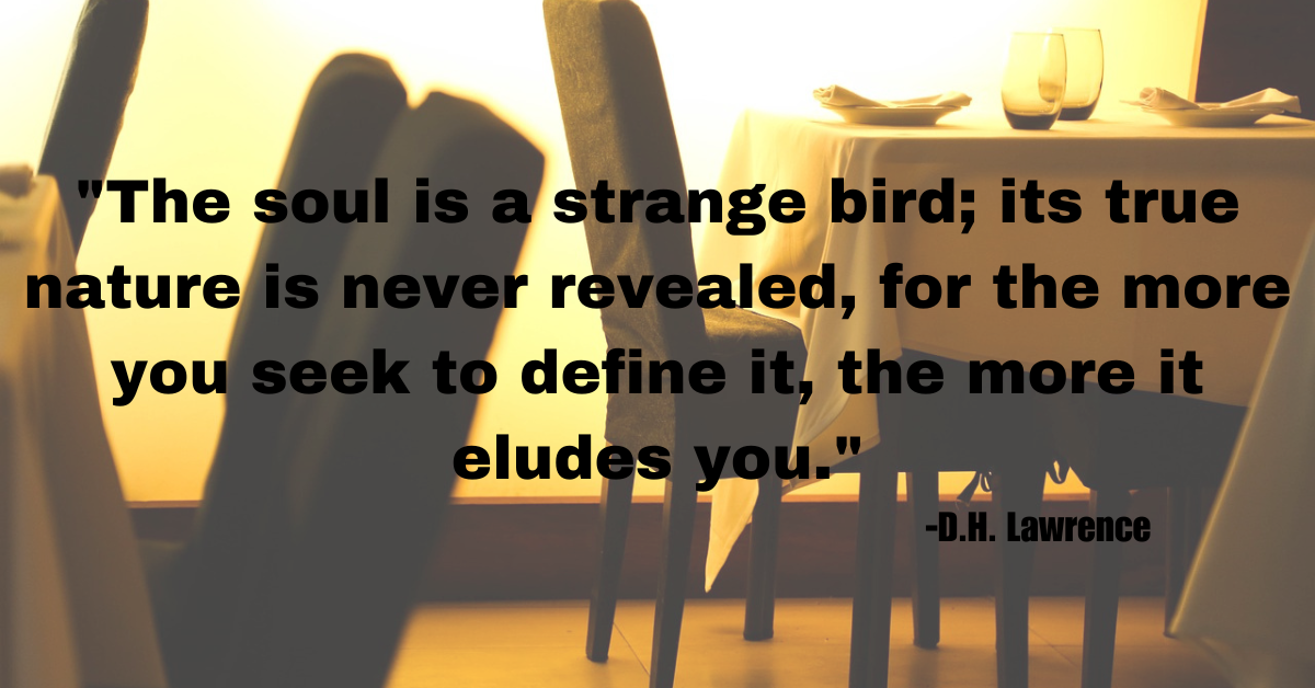 "The soul is a strange bird; its true nature is never revealed, for the more you seek to define it, the more it eludes you."