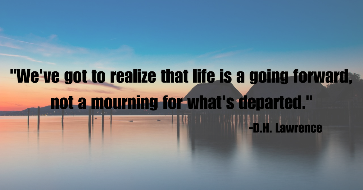 "We've got to realize that life is a going forward, not a mourning for what's departed."