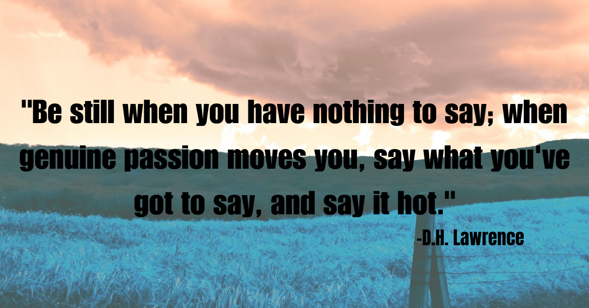 "Be still when you have nothing to say; when genuine passion moves you, say what you've got to say, and say it hot."