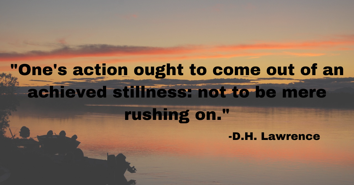 "One's action ought to come out of an achieved stillness: not to be mere rushing on."