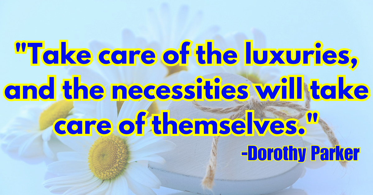"Take care of the luxuries, and the necessities will take care of themselves."