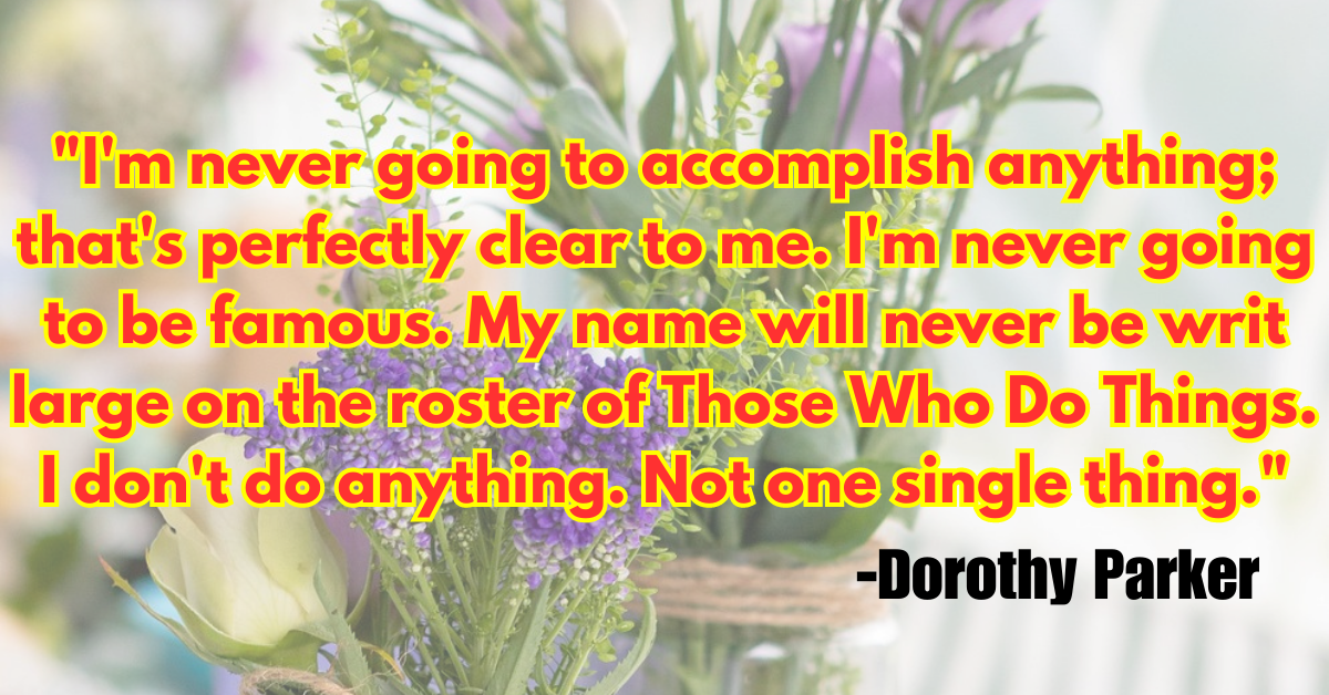 "I'm never going to accomplish anything; that's perfectly clear to me. I'm never going to be famous. My name will never be writ large on the roster of Those Who Do Things. I don't do anything. Not one single thing."