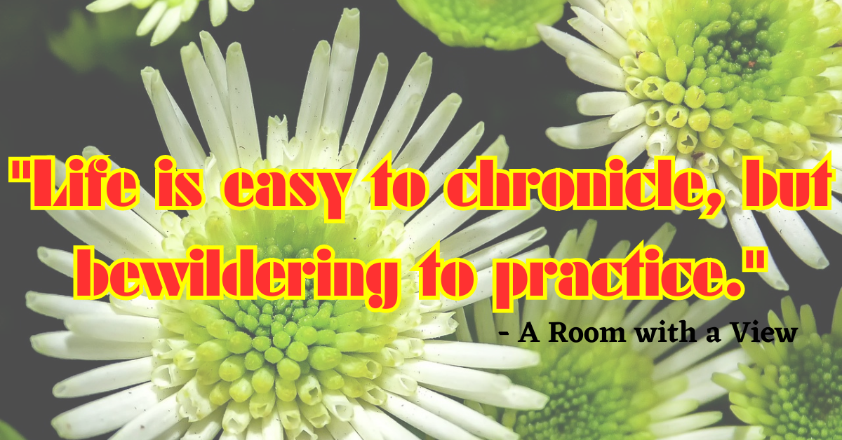 "Life is easy to chronicle, but bewildering to practice." - A Room with a View