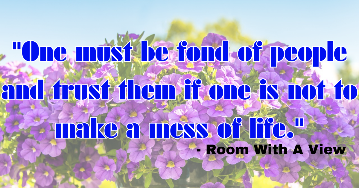"One must be fond of people and trust them if one is not to make a mess of life." - Room With A View