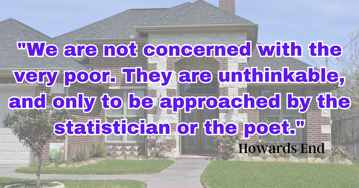 "We are not concerned with the very poor. They are unthinkable, and only to be approached by the statistician or the poet." - Howards End