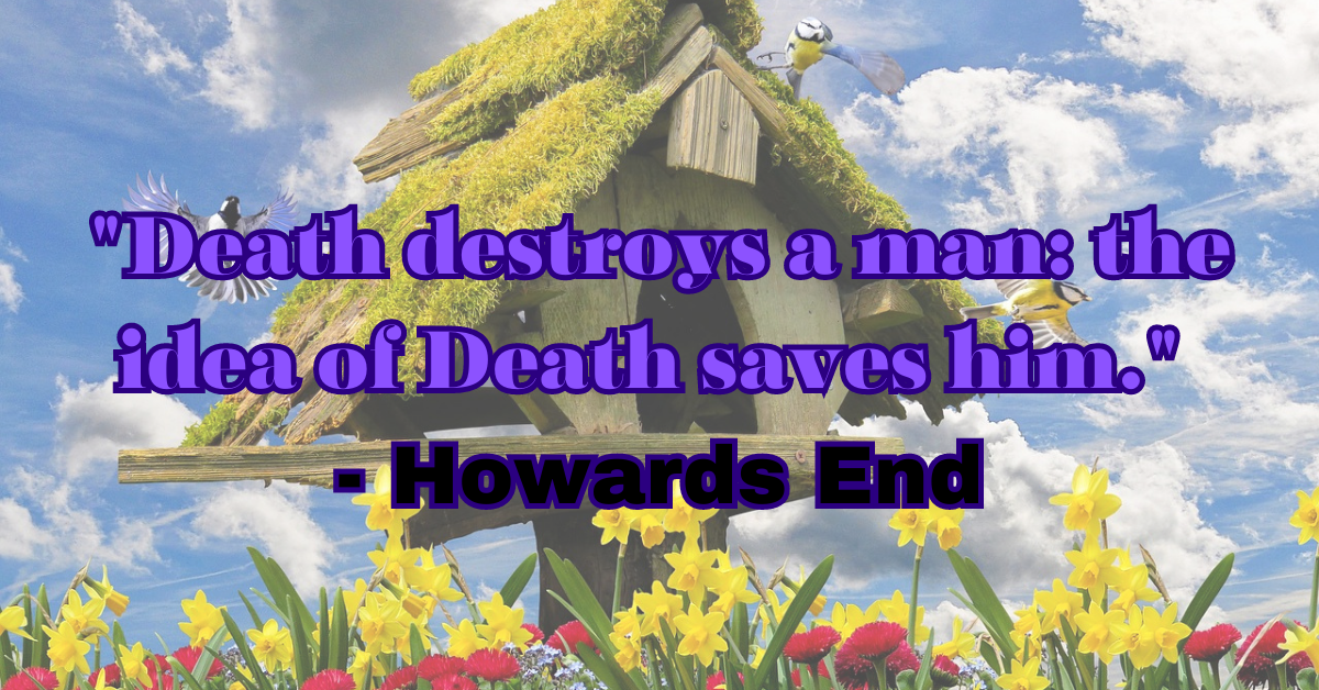 "Death destroys a man: the idea of Death saves him." - Howards End