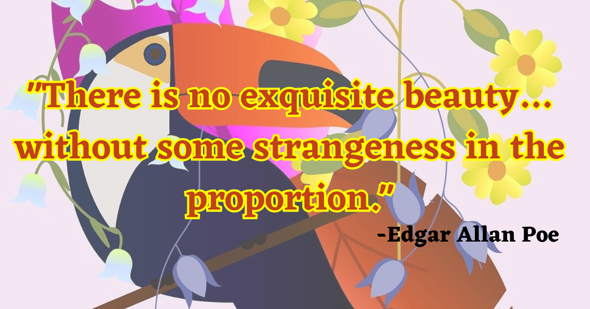 "There is no exquisite beauty… without some strangeness in the proportion."