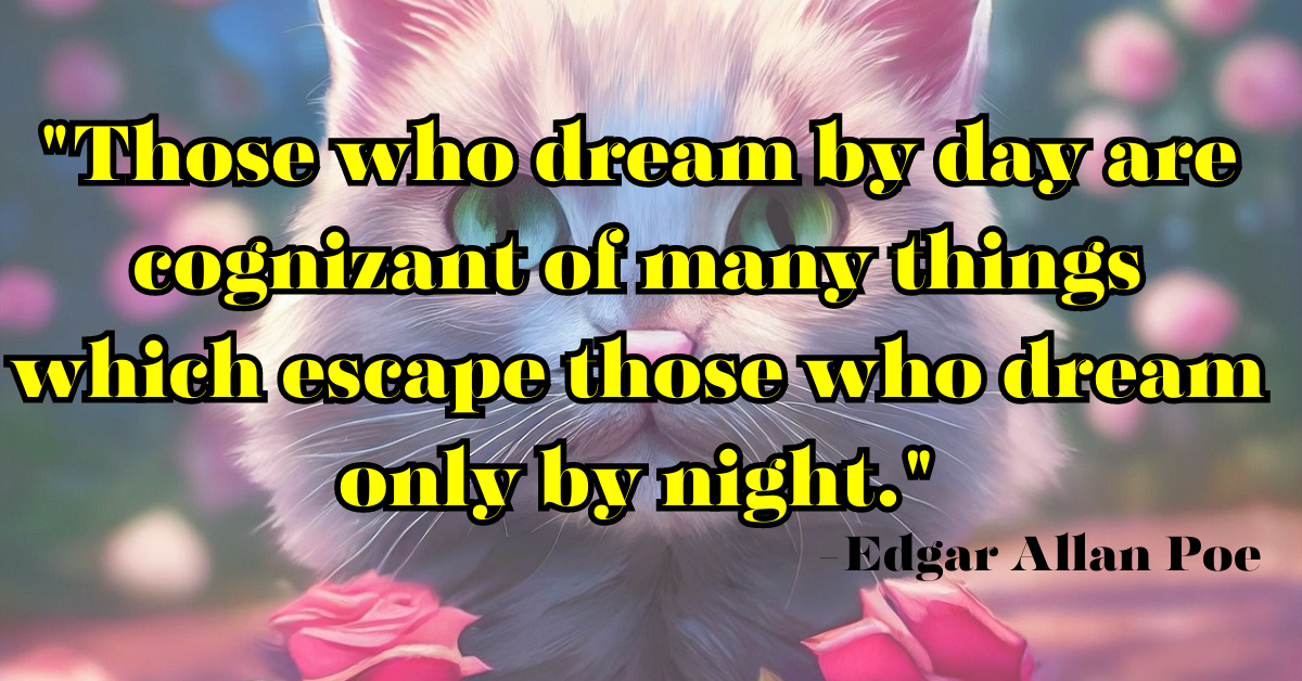 "Those who dream by day are cognizant of many things which escape those who dream only by night."