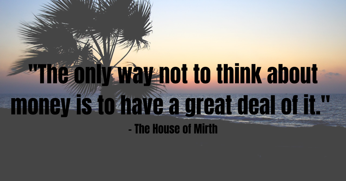 "The only way not to think about money is to have a great deal of it." - The House of Mirth