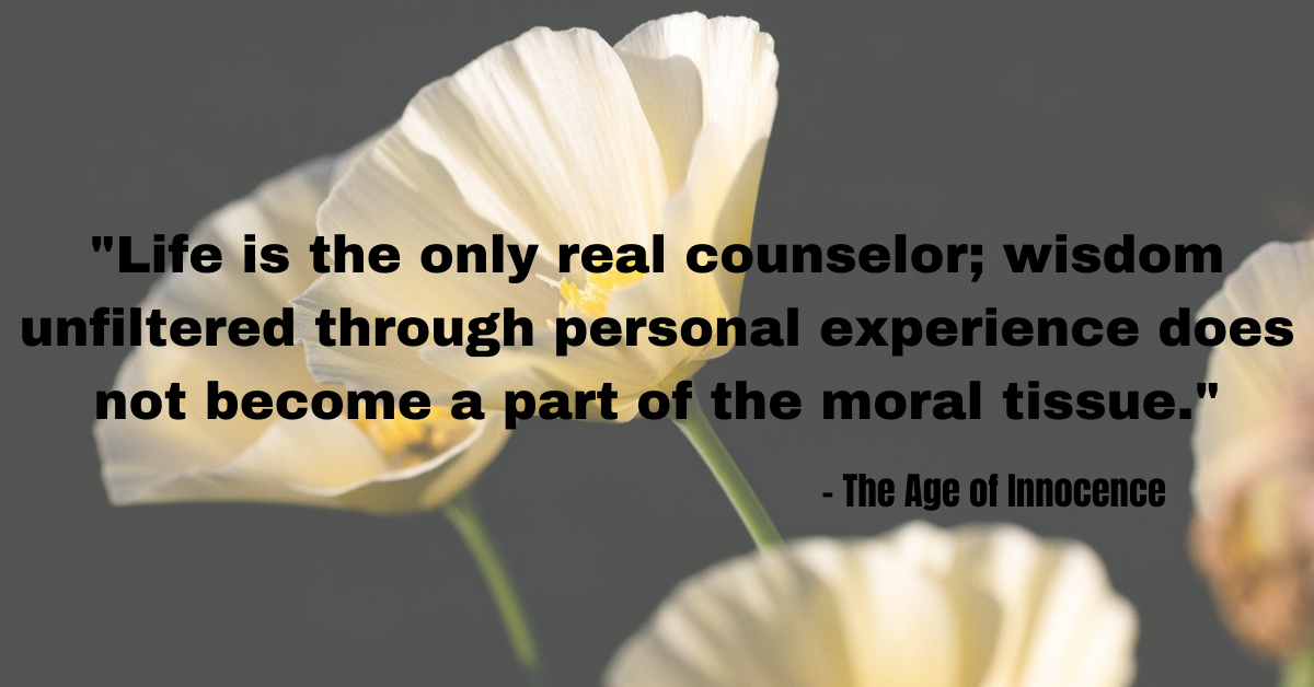 "Life is the only real counselor; wisdom unfiltered through personal experience does not become a part of the moral tissue." - The Age of Innocence