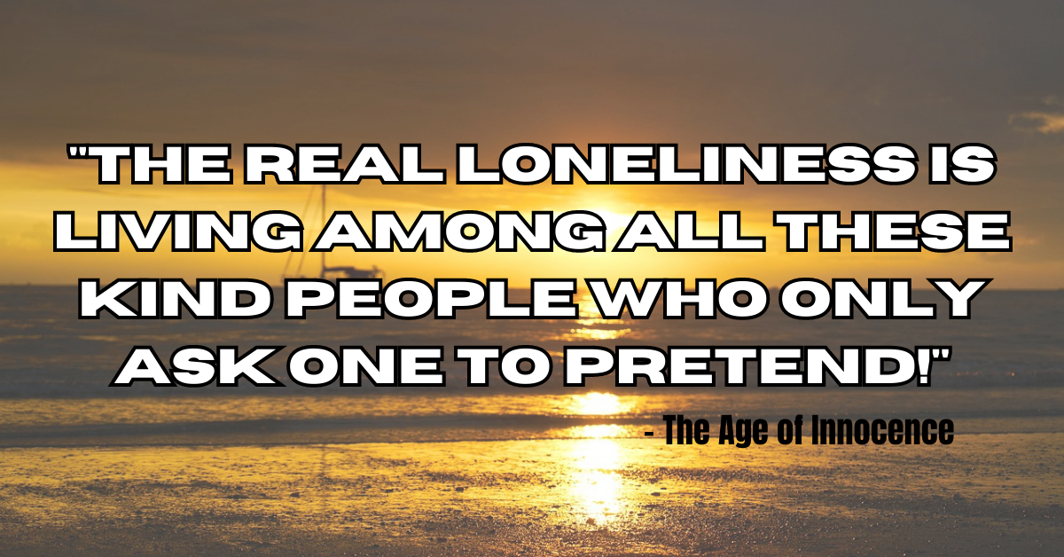 "The real loneliness is living among all these kind people who only ask one to pretend!" - The Age of Innocence