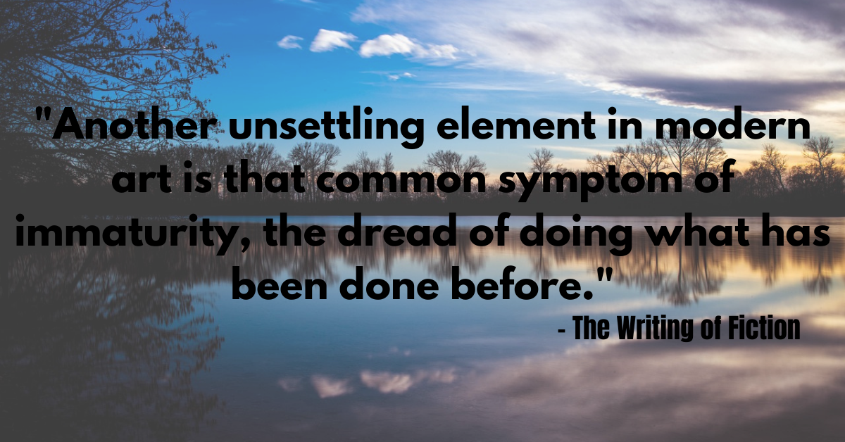 "Another unsettling element in modern art is that common symptom of immaturity, the dread of doing what has been done before." - The Writing of Fiction