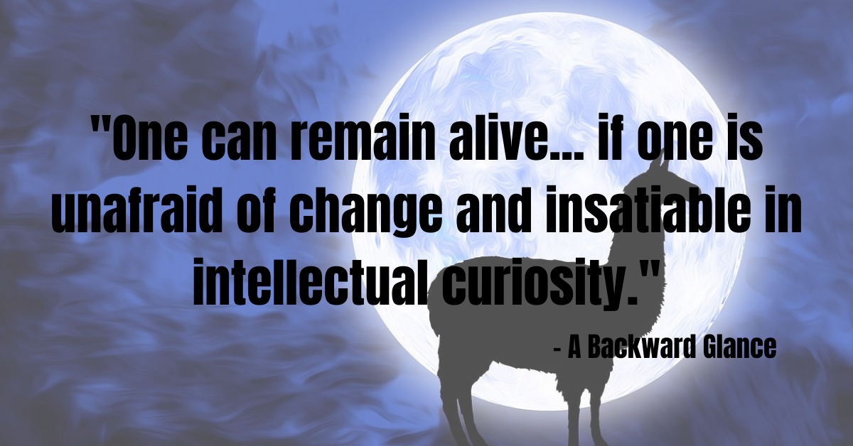 "One can remain alive... if one is unafraid of change and insatiable in intellectual curiosity." - A Backward Glance