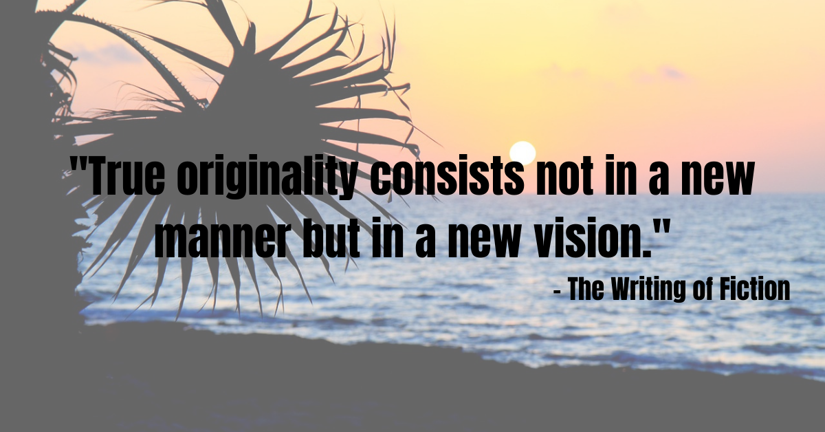 "True originality consists not in a new manner but in a new vision." - The Writing of Fiction