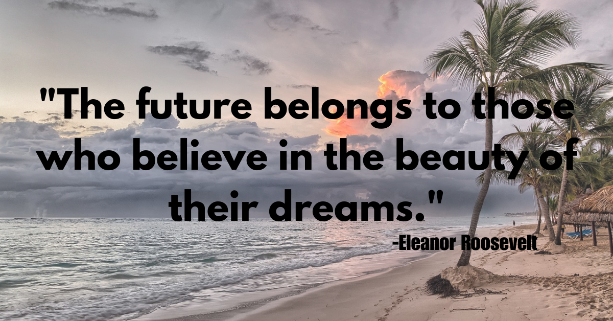 "The future belongs to those who believe in the beauty of their dreams."