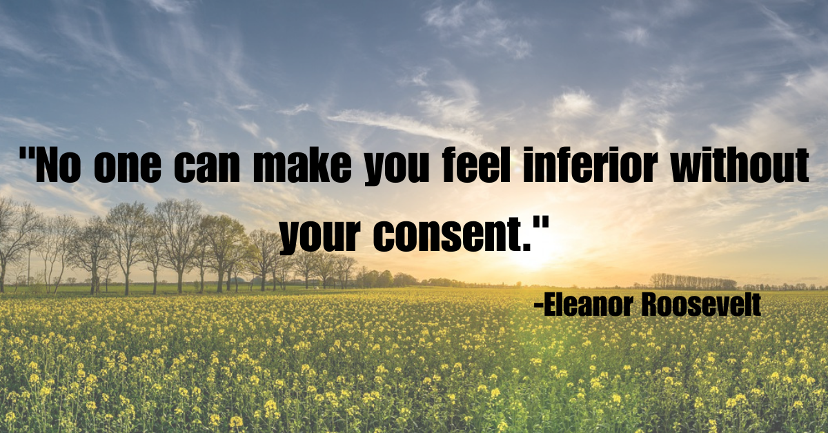 "No one can make you feel inferior without your consent."