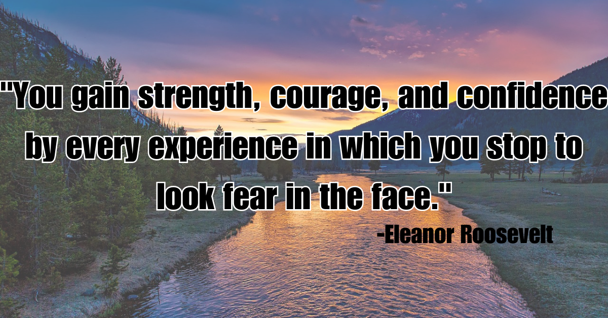 "You gain strength, courage, and confidence by every experience in which you stop to look fear in the face."