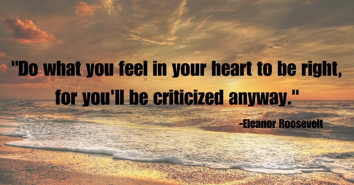 "Do what you feel in your heart to be right, for you'll be criticized anyway."