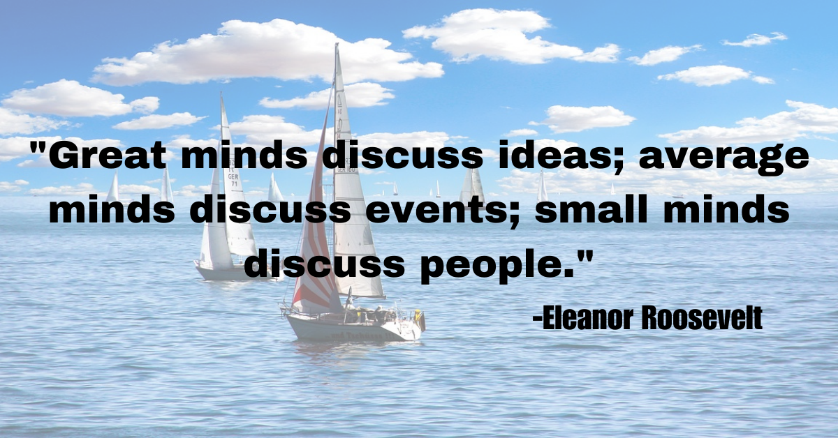 "Great minds discuss ideas; average minds discuss events; small minds discuss people."