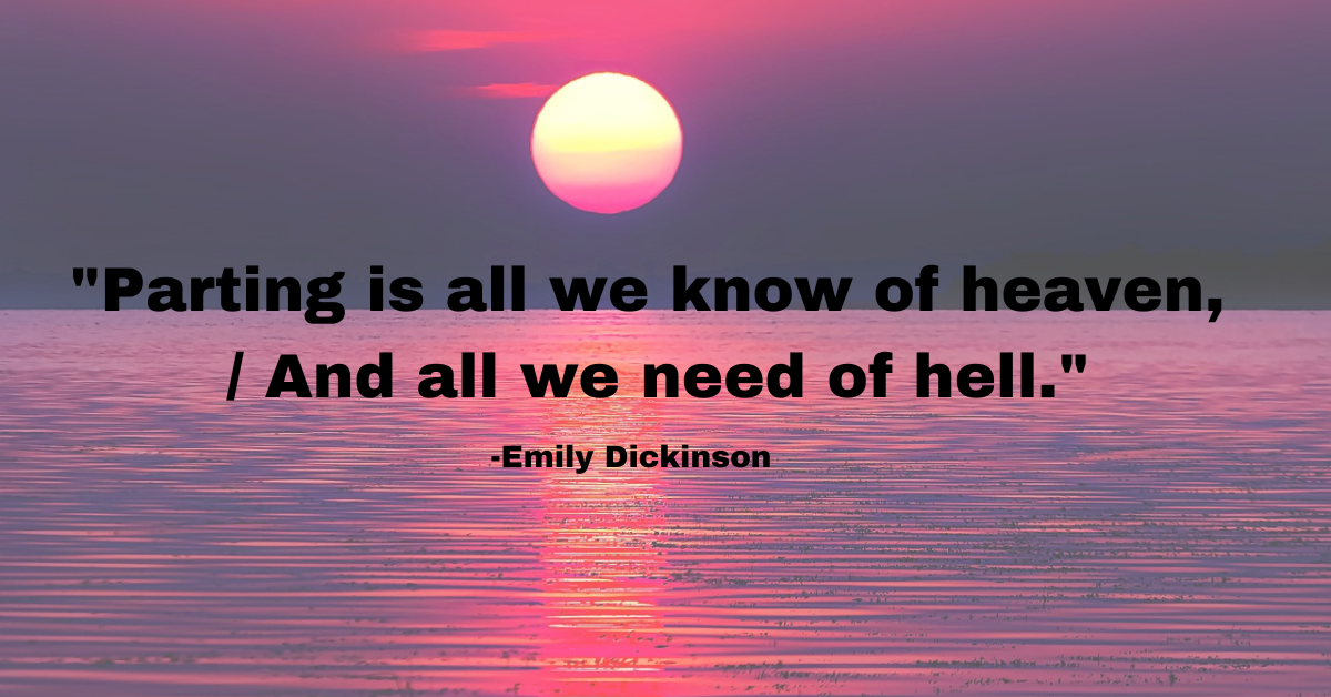 "Parting is all we know of heaven, / And all we need of hell."