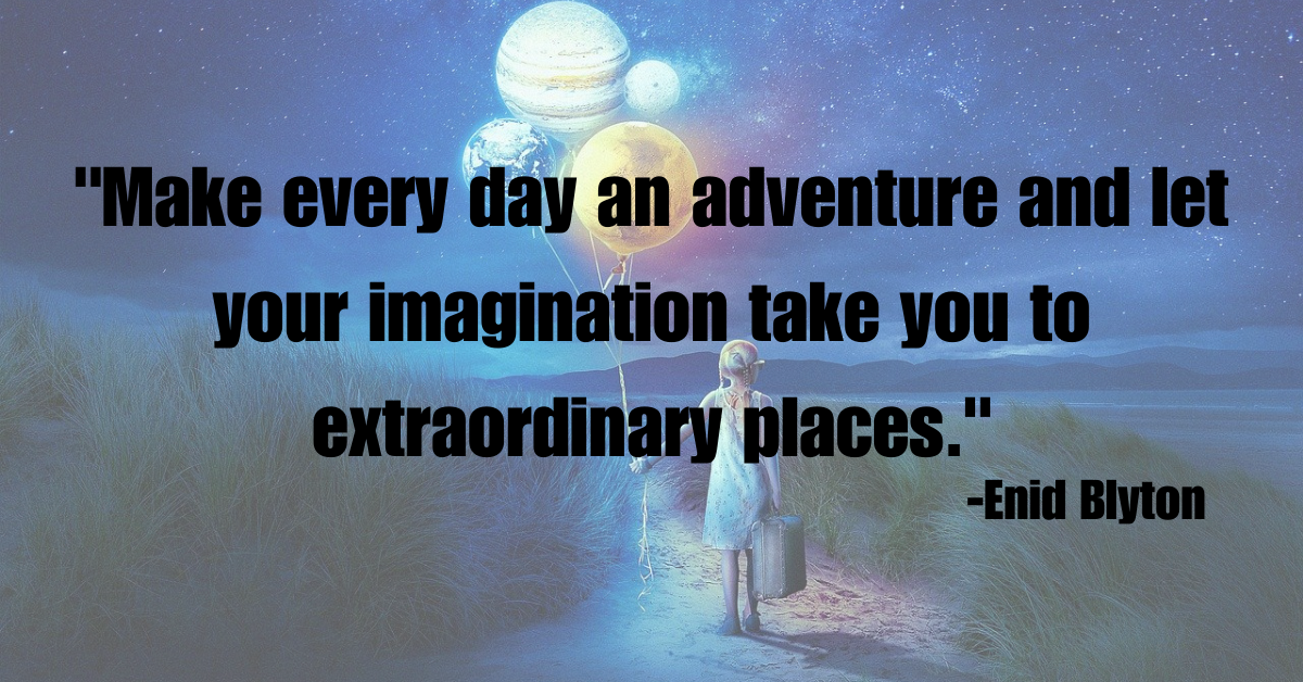 "Make every day an adventure and let your imagination take you to extraordinary places."