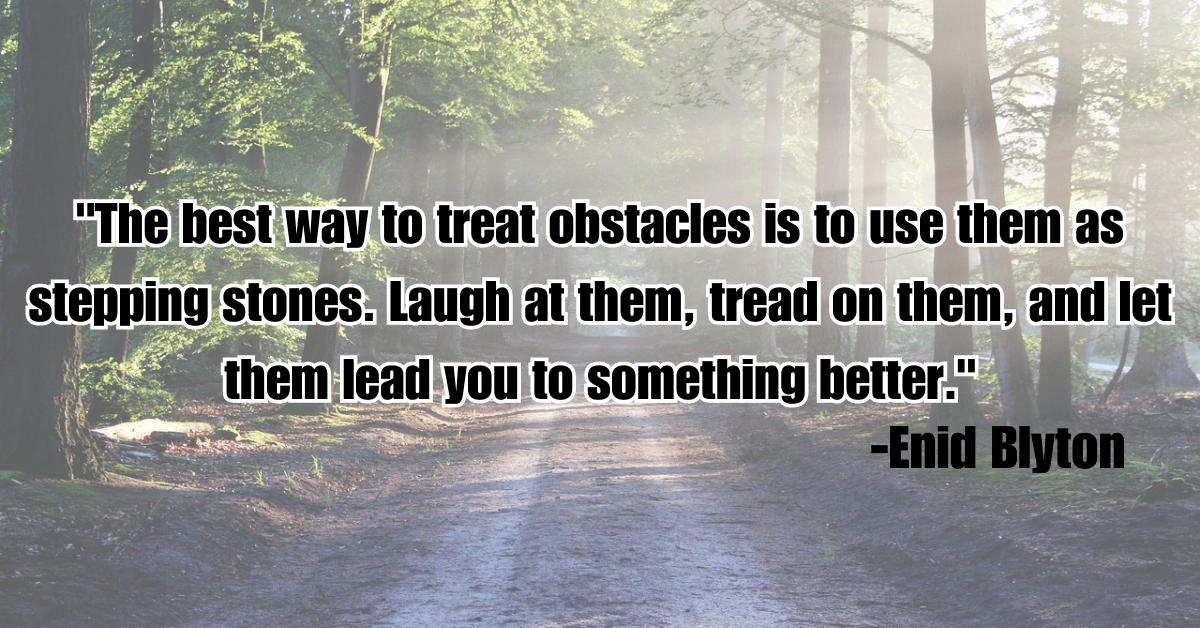 "The best way to treat obstacles is to use them as stepping stones. Laugh at them, tread on them, and let them lead you to something better."