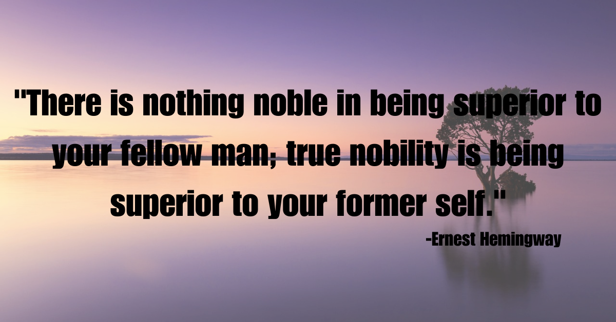 "There is nothing noble in being superior to your fellow man; true nobility is being superior to your former self."