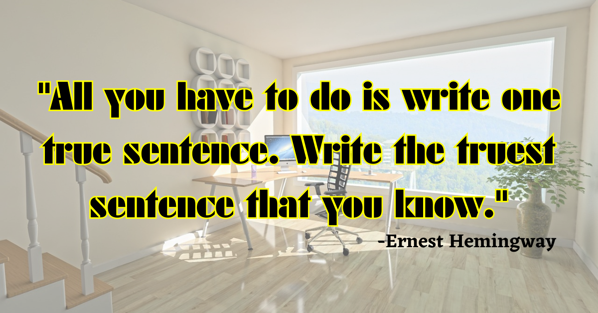 "All you have to do is write one true sentence. Write the truest sentence that you know."