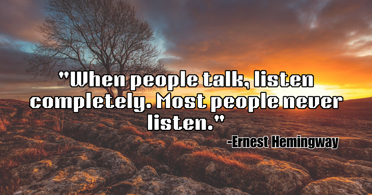 "When people talk, listen completely. Most people never listen."
