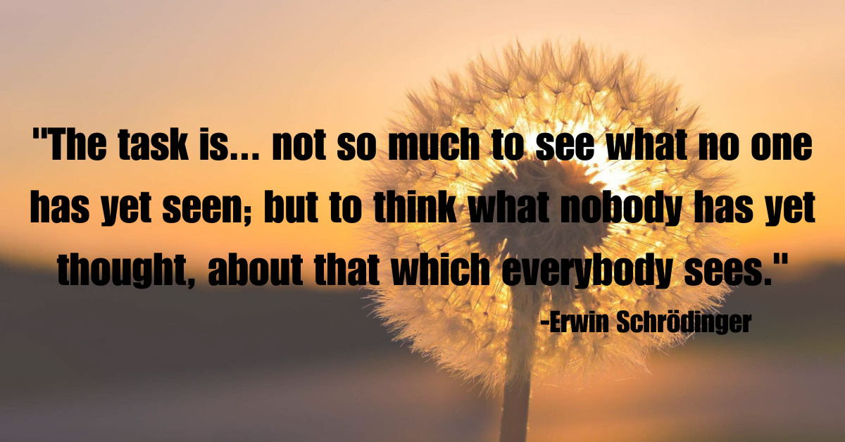 "The task is... not so much to see what no one has yet seen; but to think what nobody has yet thought, about that which everybody sees."