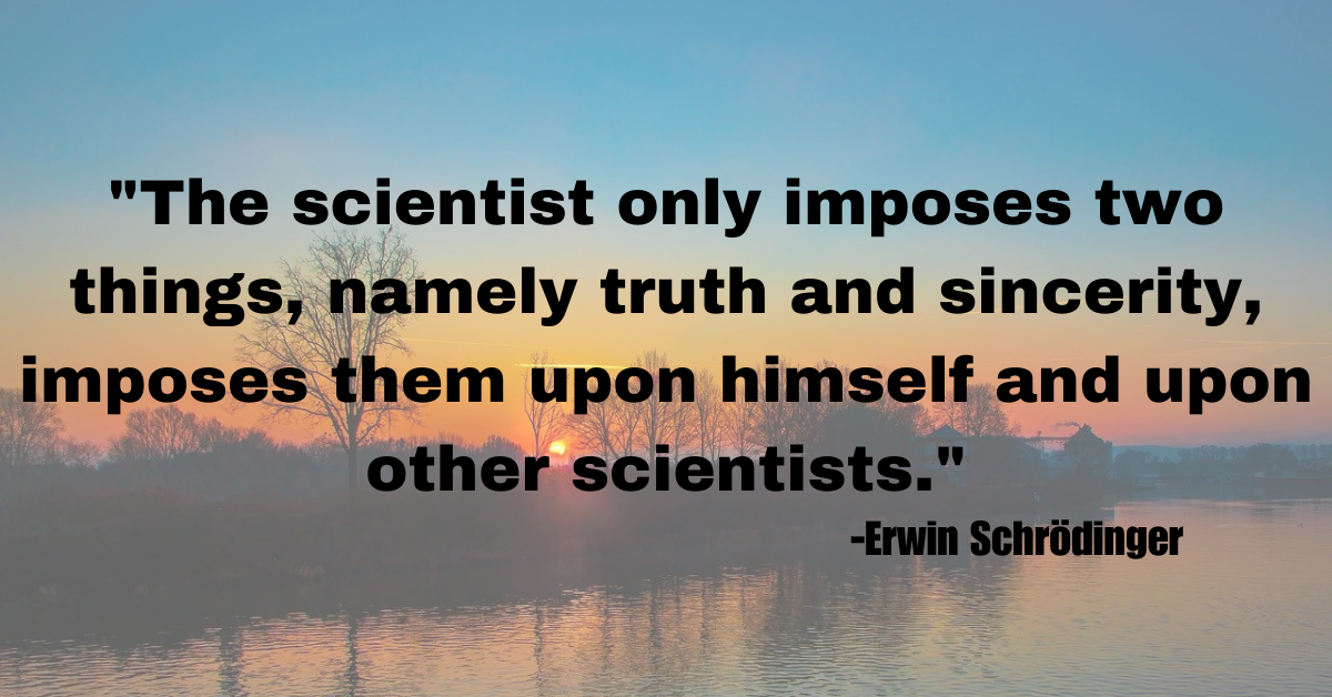 "The scientist only imposes two things, namely truth and sincerity, imposes them upon himself and upon other scientists."