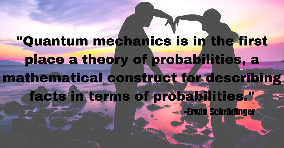 "Quantum mechanics is in the first place a theory of probabilities, a mathematical construct for describing facts in terms of probabilities."