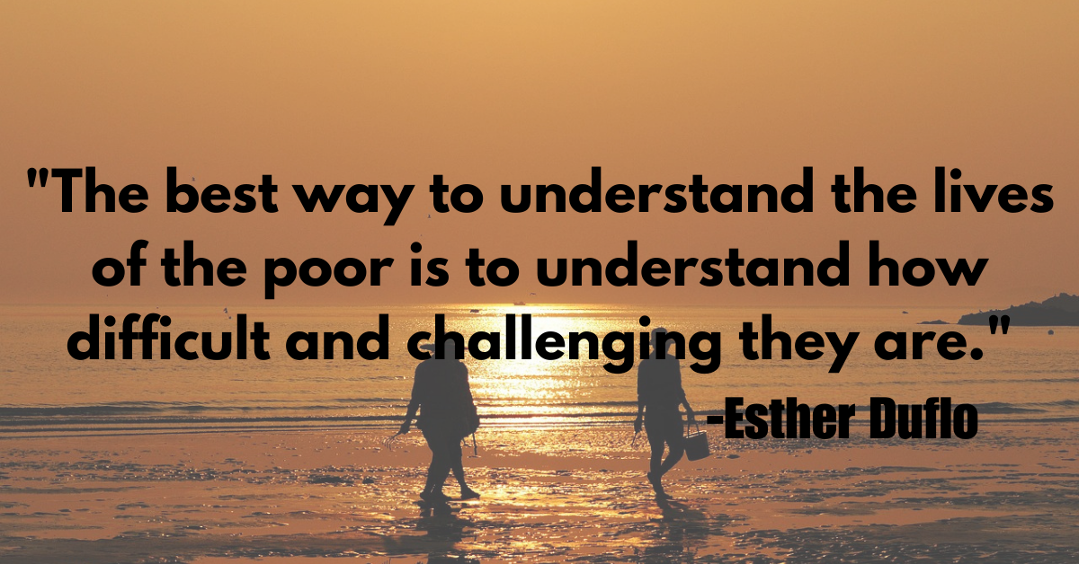 "The best way to understand the lives of the poor is to understand how difficult and challenging they are."