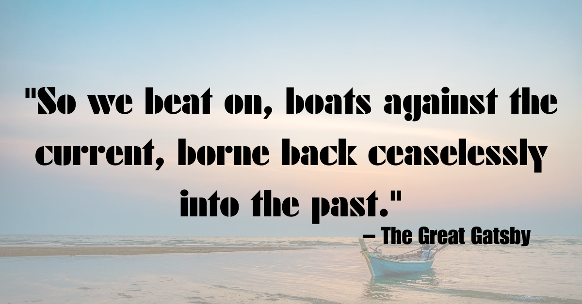 "So we beat on, boats against the current, borne back ceaselessly into the past." – The Great Gatsby