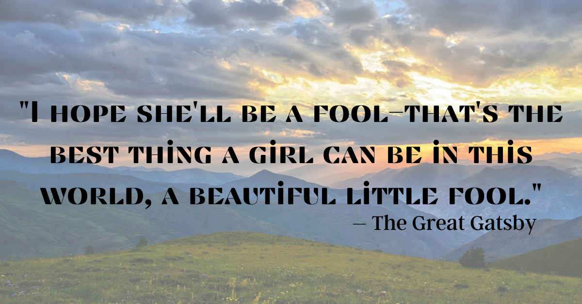 "I hope she'll be a fool—that's the best thing a girl can be in this world, a beautiful little fool." – The Great Gatsby
