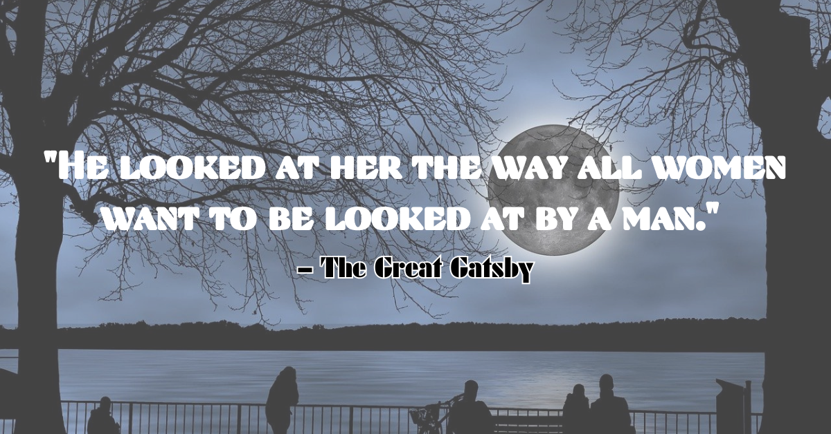 "He looked at her the way all women want to be looked at by a man." – The Great Gatsby