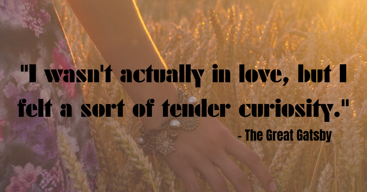 "I wasn't actually in love, but I felt a sort of tender curiosity." – The Great Gatsby