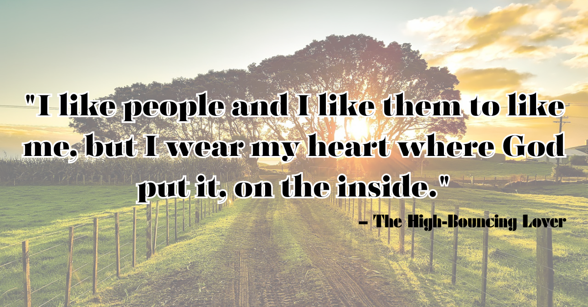 "I like people and I like them to like me, but I wear my heart where God put it, on the inside." – The High-Bouncing Lover