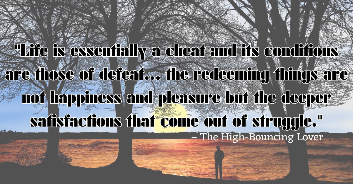 "Life is essentially a cheat and its conditions are those of defeat… the redeeming things are not happiness and pleasure but the deeper satisfactions that come out of struggle." – The High-Bouncing Lover