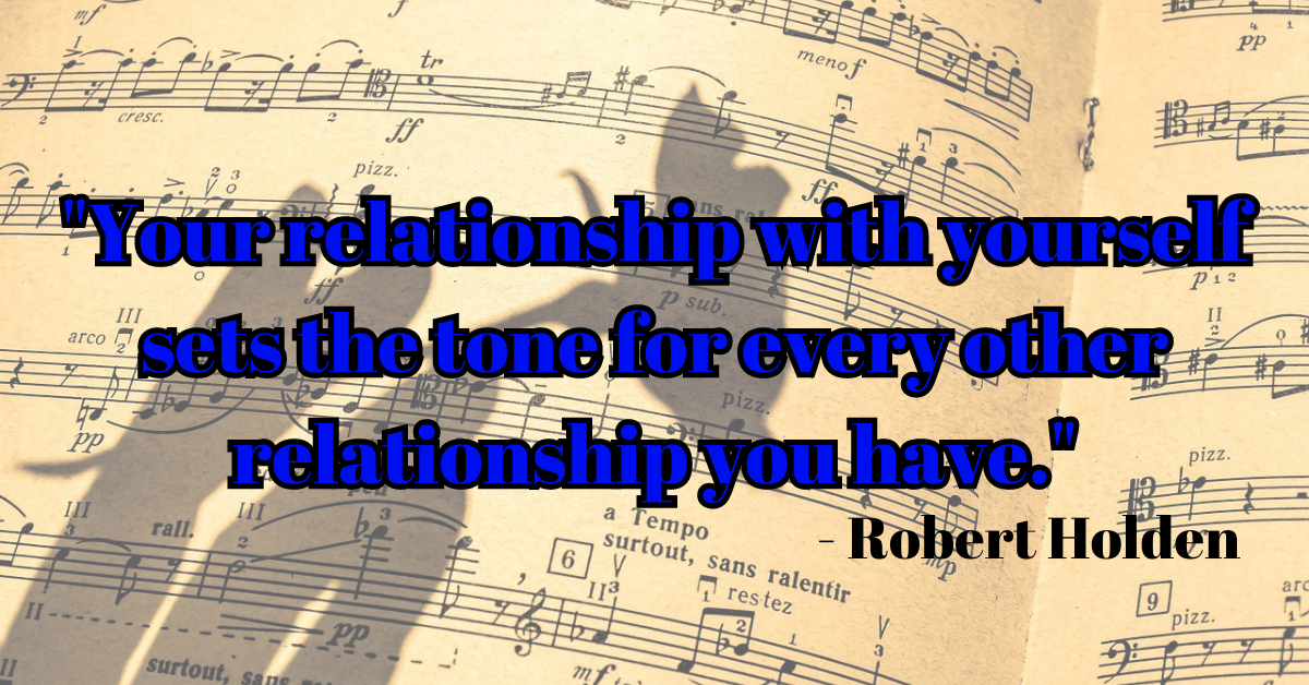 "Your relationship with yourself sets the tone for every other relationship you have." - Robert Holden