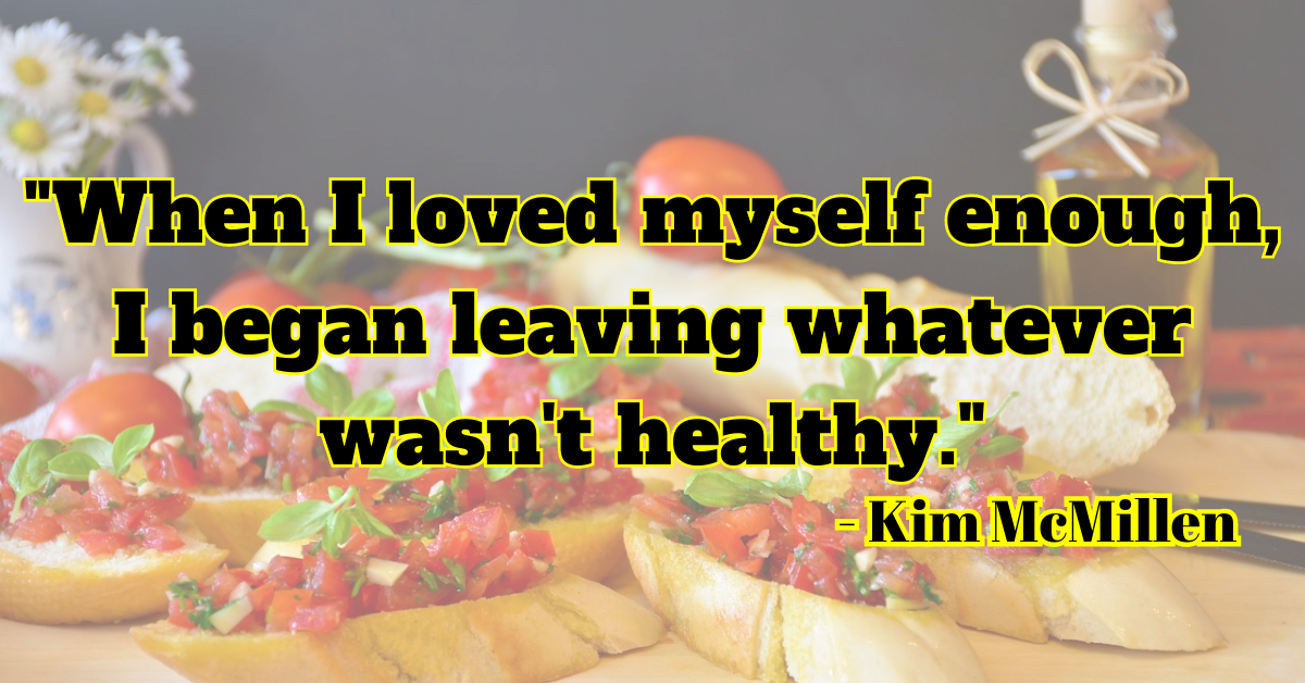 "When I loved myself enough, I began leaving whatever wasn't healthy." - Kim McMillen