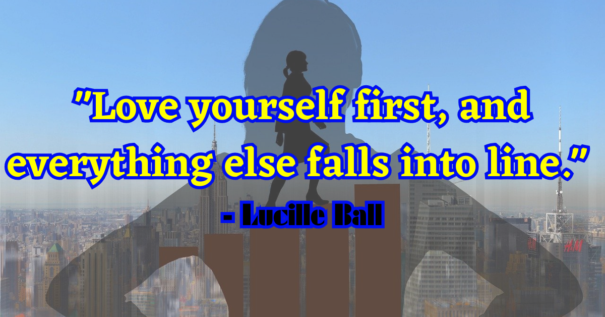"Love yourself first, and everything else falls into line." - Lucille Ball