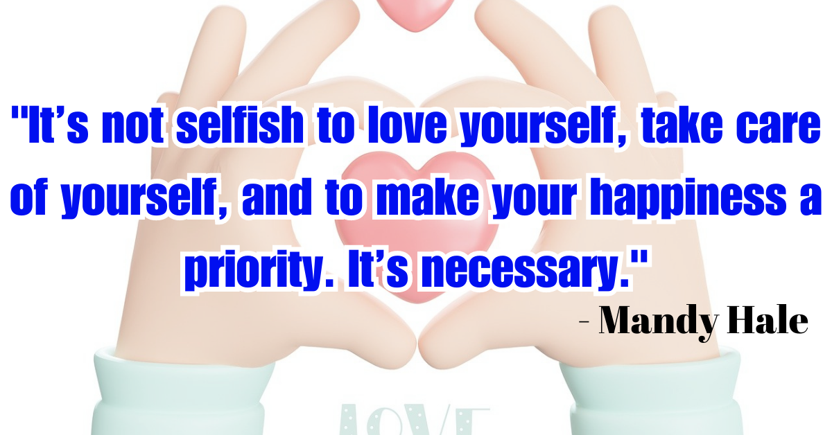 "It’s not selfish to love yourself, take care of yourself, and to make your happiness a priority. It’s necessary." - Mandy Hale
