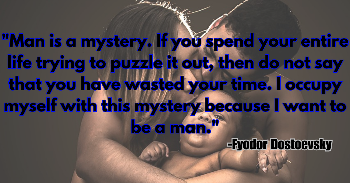 "Man is a mystery. If you spend your entire life trying to puzzle it out, then do not say that you have wasted your time. I occupy myself with this mystery because I want to be a man."