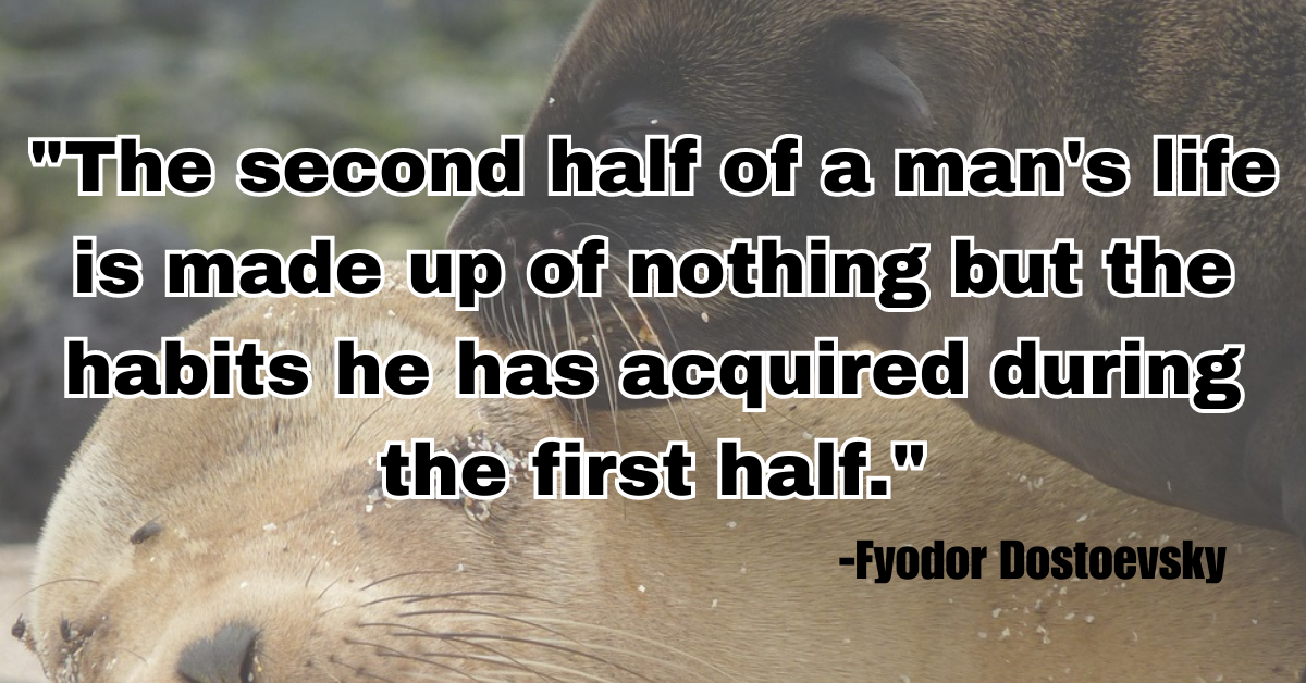 "The second half of a man's life is made up of nothing but the habits he has acquired during the first half."