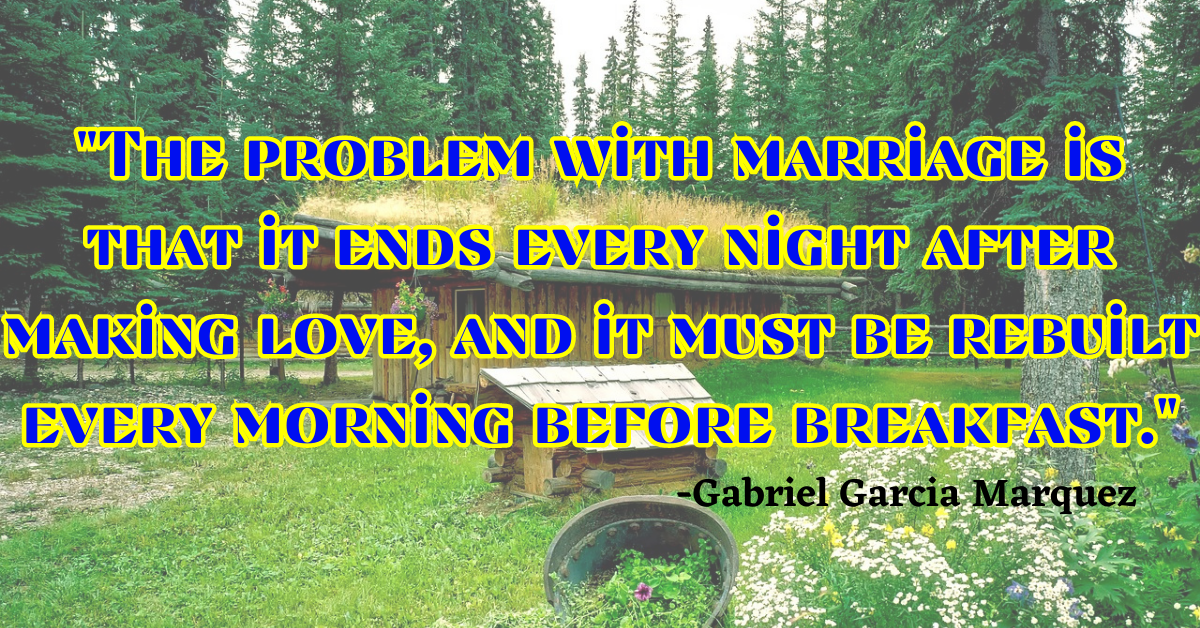 "The problem with marriage is that it ends every night after making love, and it must be rebuilt every morning before breakfast."