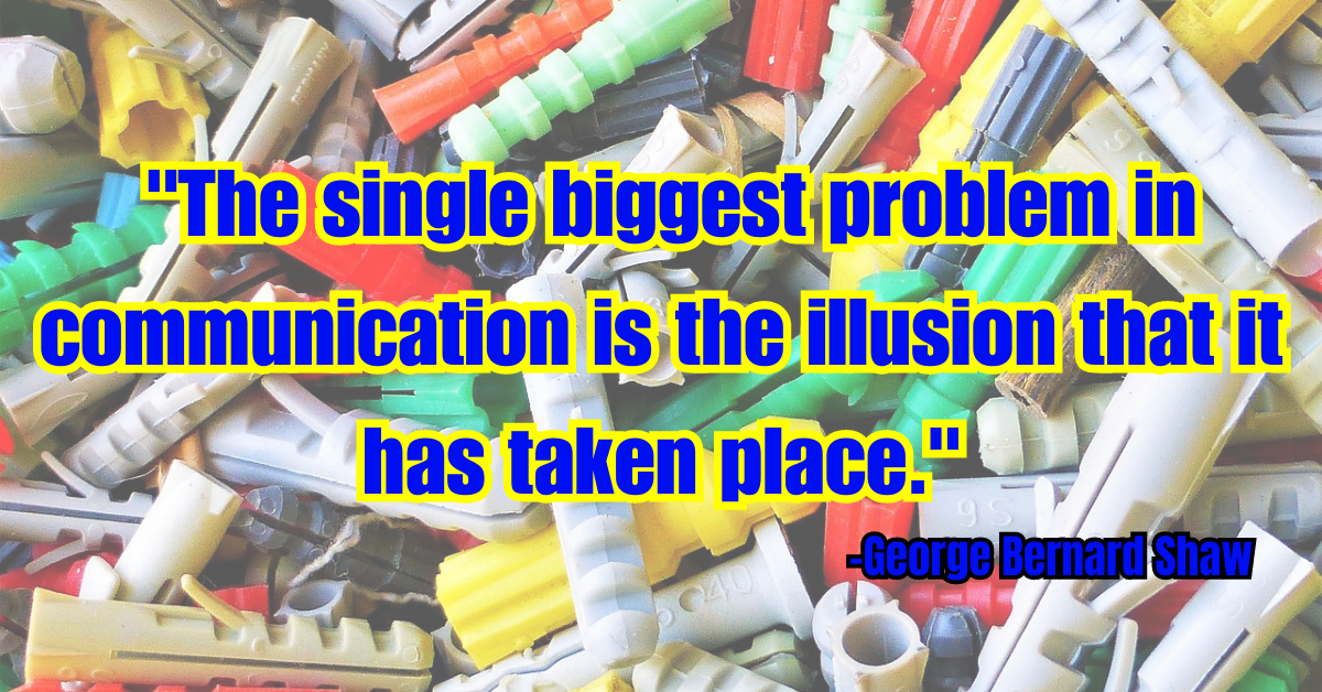 "The single biggest problem in communication is the illusion that it has taken place."