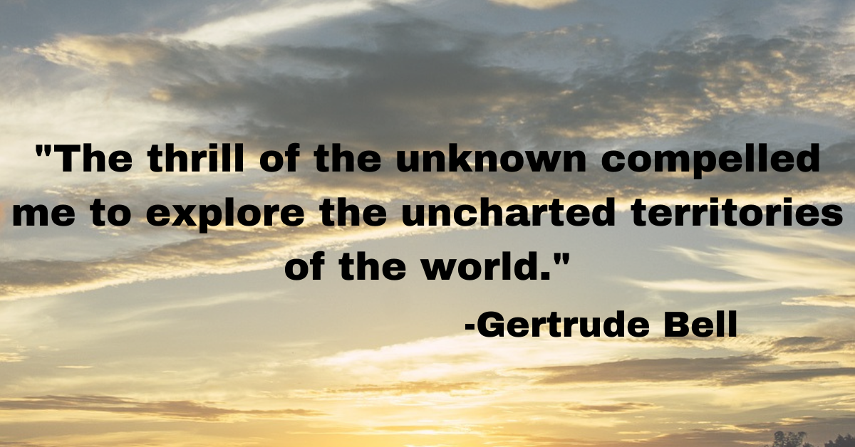 "The thrill of the unknown compelled me to explore the uncharted territories of the world."