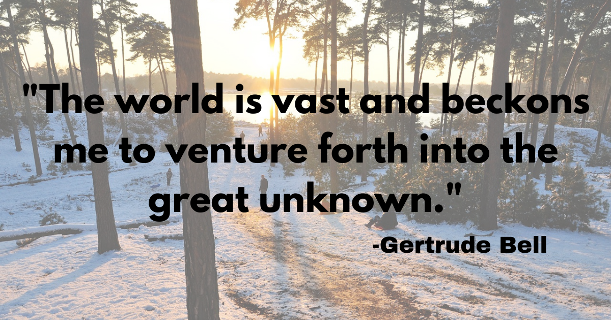 "The world is vast and beckons me to venture forth into the great unknown."